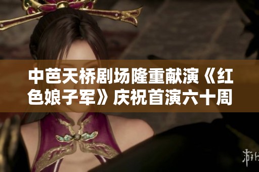 中芭天橋劇場隆重獻演《紅色娘子軍》慶祝首演六十周年