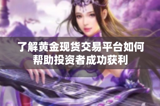 了解黃金現貨交易平臺如何幫助投資者成功獲利