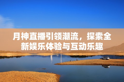 月神直播引領(lǐng)潮流，探索全新娛樂(lè)體驗(yàn)與互動(dòng)樂(lè)趣