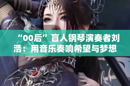 “00后”盲人鋼琴演奏者劉浩：用音樂奏響希望與夢想之光