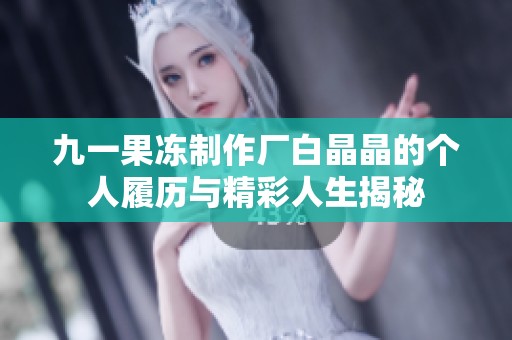 九一果凍制作廠白晶晶的個人履歷與精彩人生揭秘