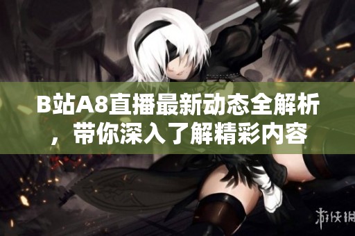 B站A8直播最新動態(tài)全解析，帶你深入了解精彩內(nèi)容
