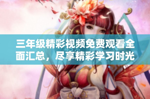 三年級精彩視頻免費觀看全面匯總，盡享精彩學習時光