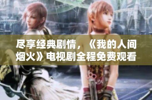 盡享經典劇情，《我的人間煙火》電視劇全程免費觀看指南