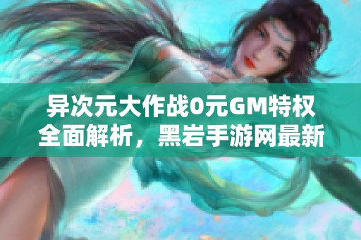 異次元大作戰(zhàn)0元GM特權(quán)全面解析，黑巖手游網(wǎng)最新資訊一覽