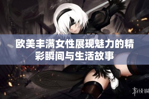 歐美豐滿女性展現魅力的精彩瞬間與生活故事