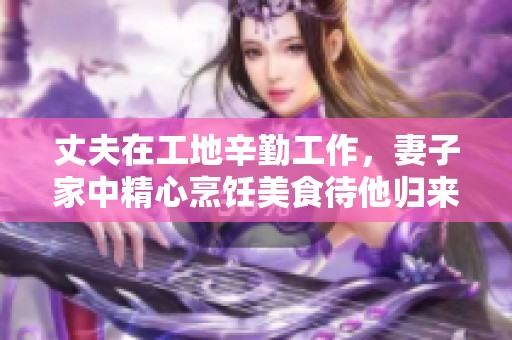 丈夫在工地辛勤工作，妻子家中精心烹飪美食待他歸來