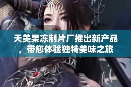天美果凍制片廠推出新產品，帶您體驗獨特美味之旅