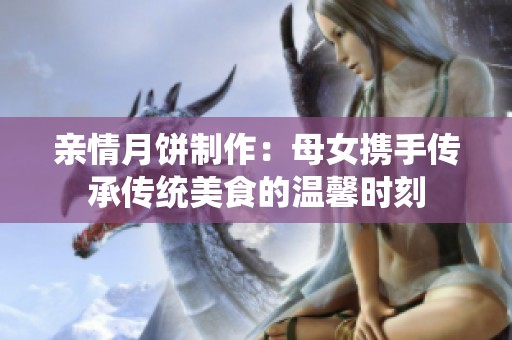 親情月餅制作：母女攜手傳承傳統美食的溫馨時刻
