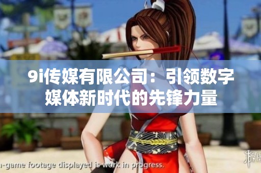 9i傳媒有限公司：引領(lǐng)數(shù)字媒體新時代的先鋒力量