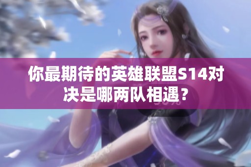 你最期待的英雄聯(lián)盟S14對決是哪兩隊(duì)相遇？