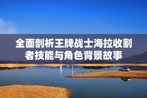 全面剖析王牌戰士海拉收割者技能與角色背景故事