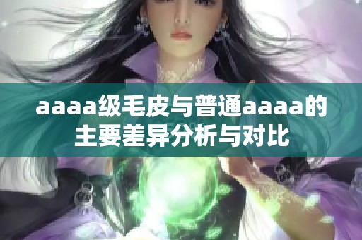 aaaa級毛皮與普通aaaa的主要差異分析與對比