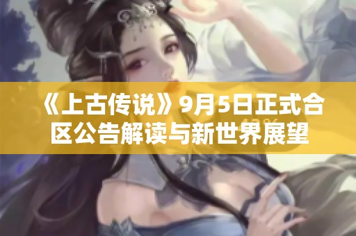 《上古傳說》9月5日正式合區公告解讀與新世界展望