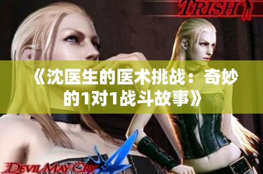 《沈醫(yī)生的醫(yī)術(shù)挑戰(zhàn):奇妙的1對(duì)1戰(zhàn)斗故事》 《沈醫(yī)生的醫(yī)術(shù)挑戰(zhàn):奇妙的1對(duì)1戰(zhàn)斗故事》