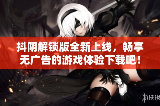 抖陰解鎖版全新上線，暢享無(wú)廣告的游戲體驗(yàn)下載吧！