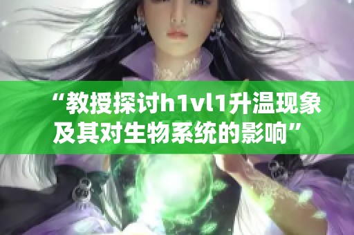 “教授探討h1vl1升溫現(xiàn)象及其對(duì)生物系統(tǒng)的影響”