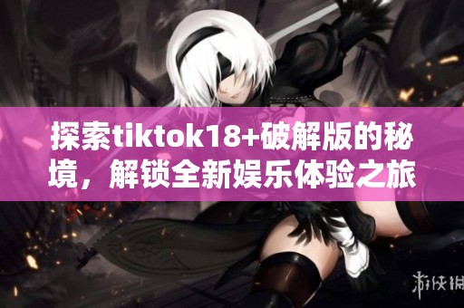 探索tiktok18+破解版的秘境，解鎖全新娛樂體驗(yàn)之旅