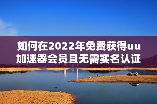 如何在2022年免費(fèi)獲得uu加速器會(huì)員且無(wú)需實(shí)名認(rèn)證的方法解析