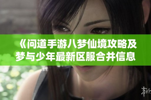 《問道手游八夢仙境攻略及夢與少年最新區服合并信息》