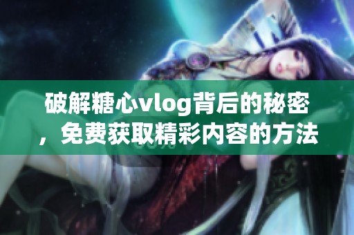 破解糖心vlog背后的秘密，免費(fèi)獲取精彩內(nèi)容的方法解析