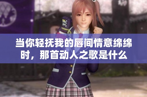 當你輕撫我的唇間情意綿綿時，那首動人之歌是什么
