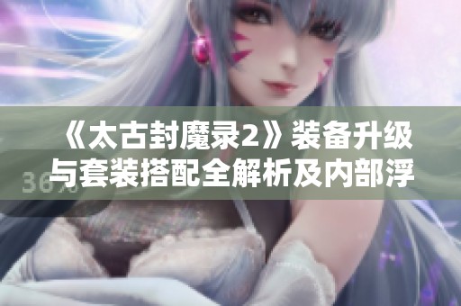 《太古封魔錄2》裝備升級與套裝搭配全解析及內部浮力獲取指南