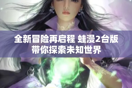 全新冒險再啟程 蛙漫2臺版帶你探索未知世界