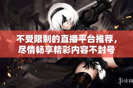 不受限制的直播平臺推薦，盡情暢享精彩內容不封號