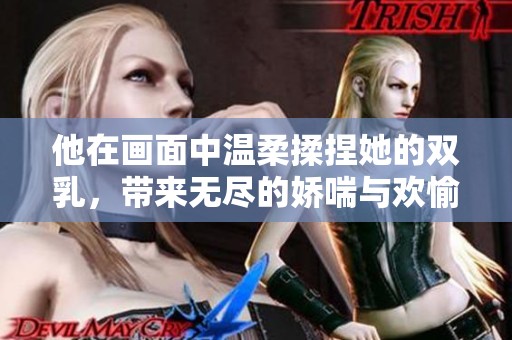 他在畫面中溫柔揉捏她的雙乳，帶來無盡的嬌喘與歡愉