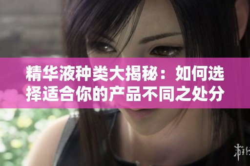 精華液種類大揭秘：如何選擇適合你的產品不同之處分析