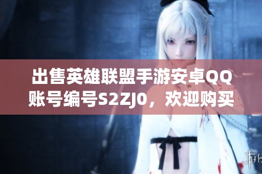 出售英雄聯盟手游安卓QQ賬號編號S2ZJ0，歡迎購買！