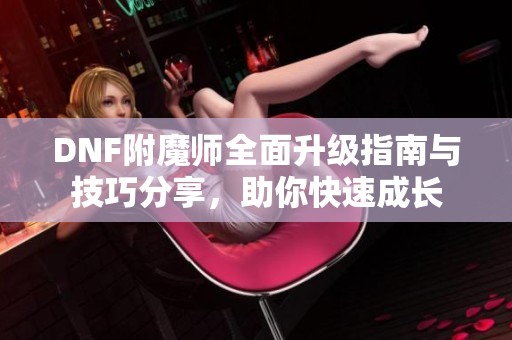 DNF附魔師全面升級指南與技巧分享，助你快速成長