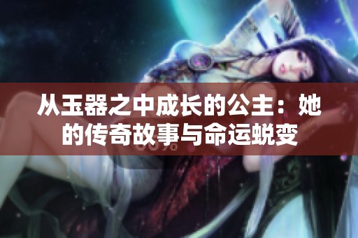 從玉器之中成長的公主：她的傳奇故事與命運蛻變