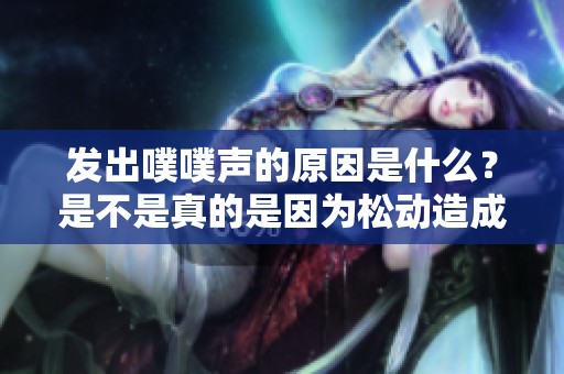 發出噗噗聲的原因是什么？是不是真的是因為松動造成的呢