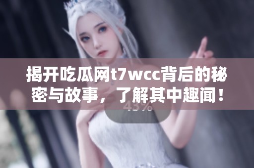 揭開吃瓜網t7wcc背后的秘密與故事，了解其中趣聞！