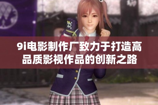 9i電影制作廠致力于打造高品質影視作品的創新之路