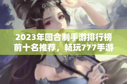 2023年回合制手游排行榜前十名推薦，暢玩777手游網精選佳作