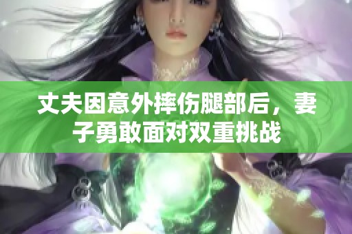 丈夫因意外摔傷腿部后，妻子勇敢面對雙重挑戰(zhàn)