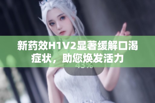 新藥效H1V2顯著緩解口渴癥狀，助您煥發(fā)活力
