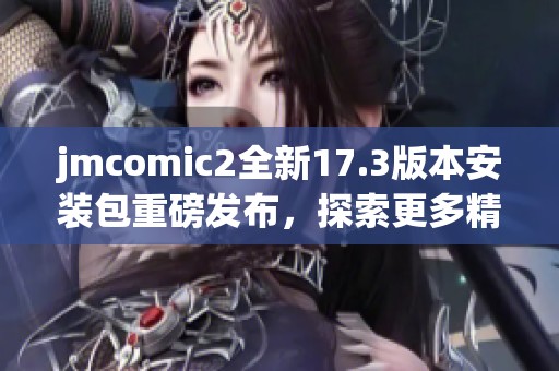 jmcomic2全新17.3版本安裝包重磅發布，探索更多精彩功能！