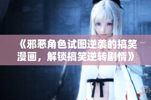 《邪惡角色試圖逆襲的搞笑漫畫，解鎖搞笑逆轉劇情》