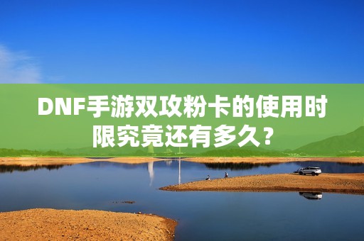 DNF手游雙攻粉卡的使用時(shí)限究竟還有多久？