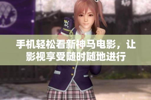 手機輕松看新神馬電影，讓影視享受隨時隨地進行