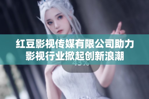 紅豆影視傳媒有限公司助力影視行業掀起創新浪潮