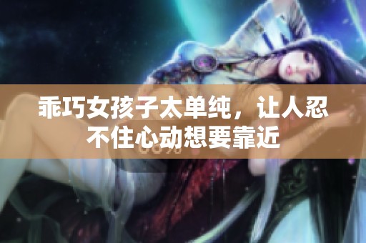 乖巧女孩子太單純，讓人忍不住心動想要靠近