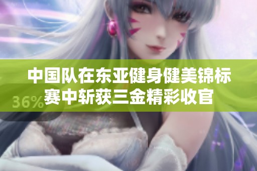 中國隊在東亞健身健美錦標賽中斬獲三金精彩收官