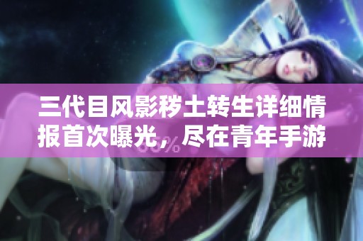 三代目風(fēng)影穢土轉(zhuǎn)生詳細情報首次曝光，盡在青年手游網(wǎng)