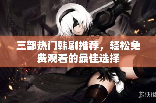 三部熱門韓劇推薦，輕松免費觀看的最佳選擇