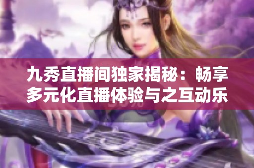 九秀直播間獨家揭秘：暢享多元化直播體驗與之互動樂趣